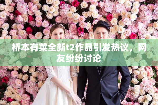 桥本有菜全新t2作品引发热议，网友纷纷讨论