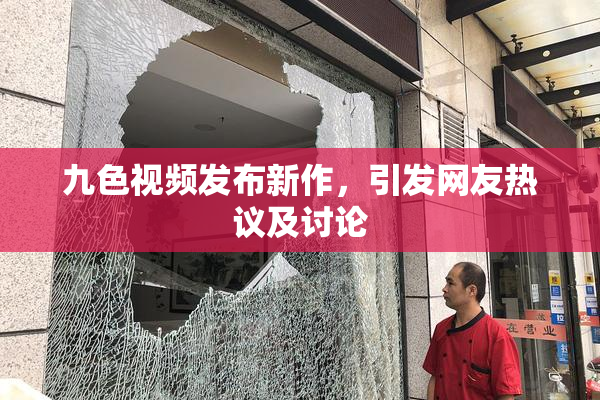 九色视频发布新作，引发网友热议及讨论