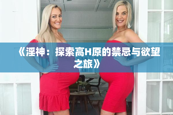 《淫神：探索高H原的禁忌与欲望之旅》