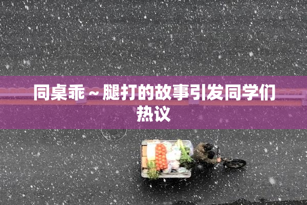同桌乖～腿打的故事引发同学们热议