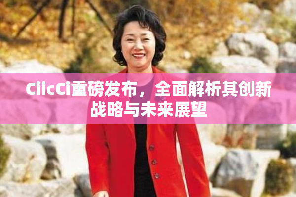 CiicCi重磅发布，全面解析其创新战略与未来展望