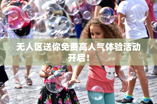 无人区送你免费高人气体验活动开启！