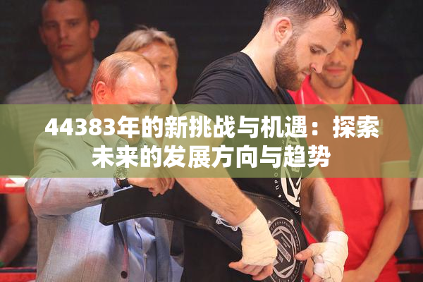 44383年的新挑战与机遇：探索未来的发展方向与趋势