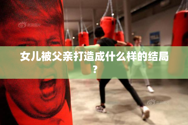 女儿被父亲打造成什么样的结局？
