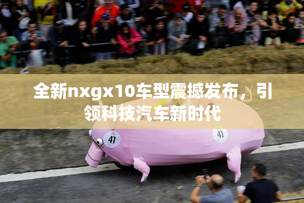 全新nxgx10车型震撼发布，引领科技汽车新时代