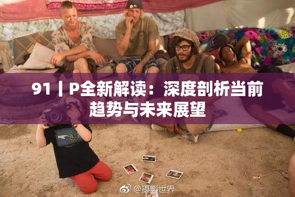 91丨P全新解读：深度剖析当前趋势与未来展望