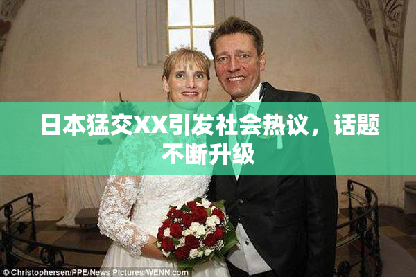 日本猛交XX引发社会热议，话题不断升级