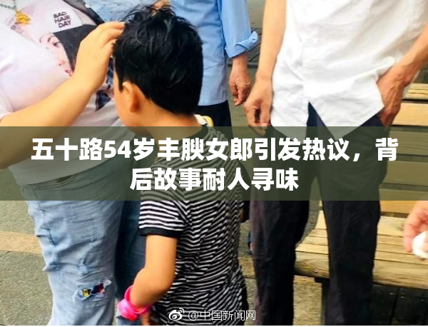 五十路54岁丰腴女郎引发热议，背后故事耐人寻味