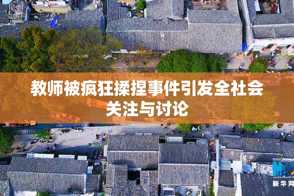 教师被疯狂揉捏事件引发全社会关注与讨论