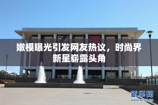 嫩模曝光引发网友热议，时尚界新星崭露头角