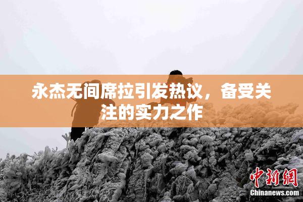 永杰无间席拉引发热议，备受关注的实力之作