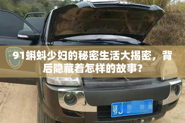 91蝌蚪少妇的秘密生活大揭密，背后隐藏着怎样的故事？