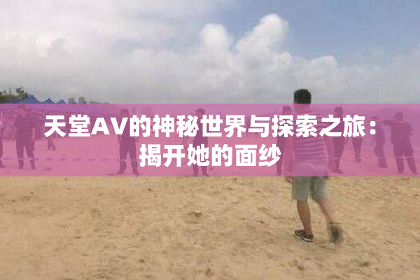 天堂A∨的神秘世界与探索之旅：揭开她的面纱