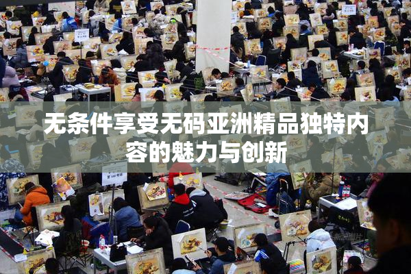 无条件享受无码亚洲精品独特内容的魅力与创新