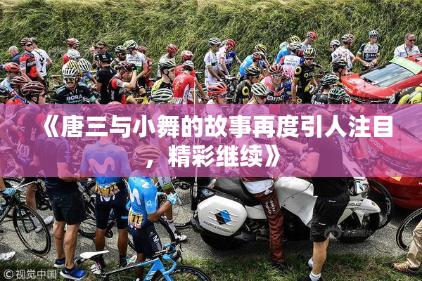 《唐三与小舞的故事再度引人注目，精彩继续》