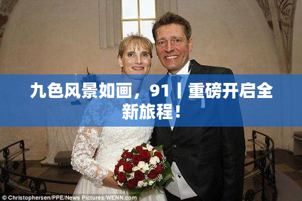 九色风景如画，91丨重磅开启全新旅程！