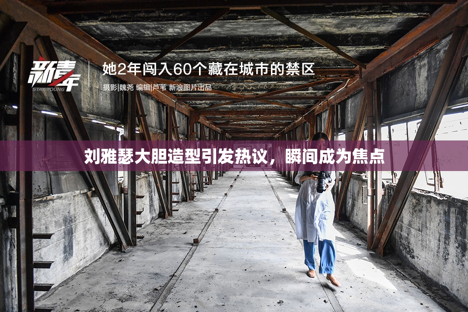 刘雅瑟大胆造型引发热议，瞬间成为焦点