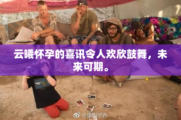 云曦怀孕的喜讯令人欢欣鼓舞，未来可期。