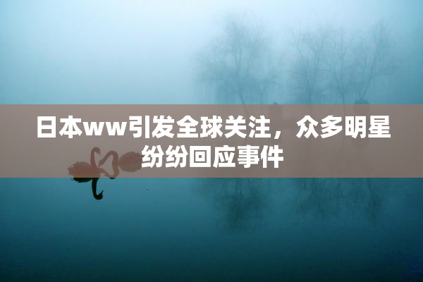 日本ww引发全球关注，众多明星纷纷回应事件