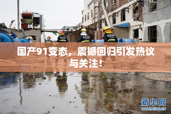 国产91变态，震撼回归引发热议与关注！