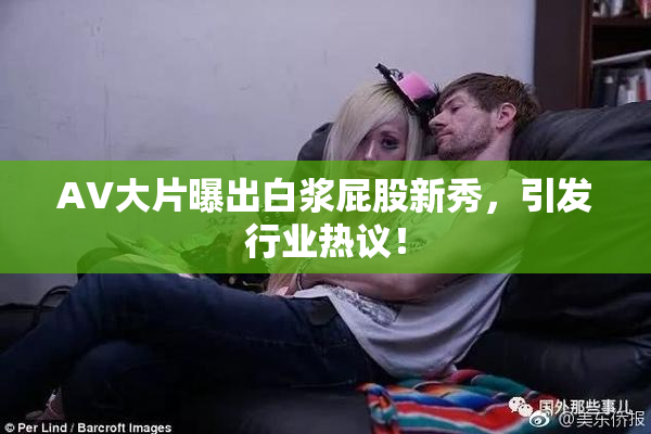AV大片曝出白浆屁股新秀，引发行业热议！