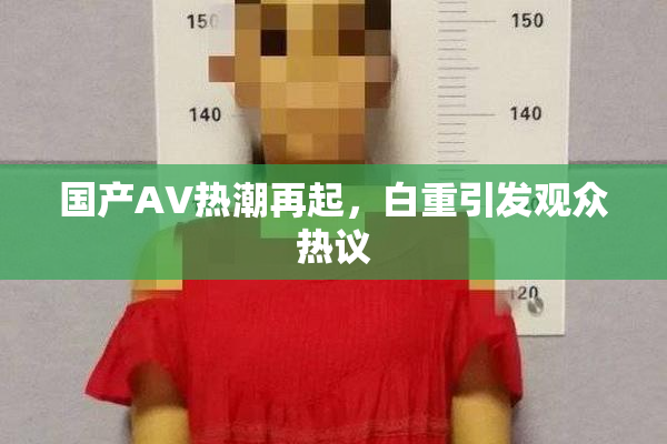 国产AV热潮再起，白重引发观众热议