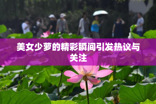 美女少萝的精彩瞬间引发热议与关注