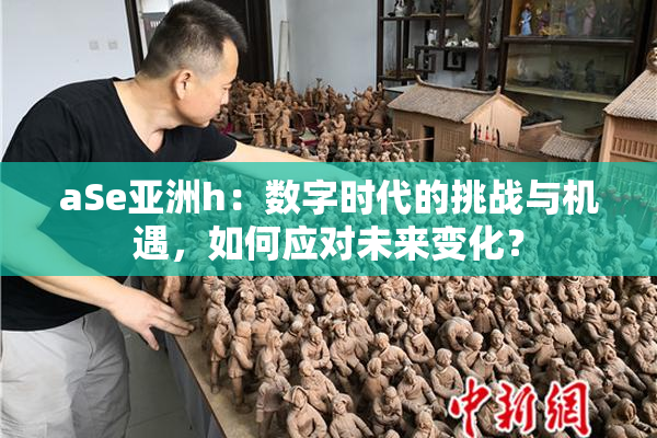 aSe亚洲h：数字时代的挑战与机遇，如何应对未来变化？