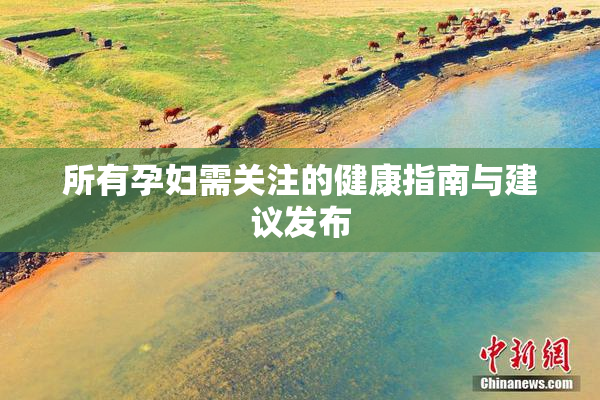所有孕妇需关注的健康指南与建议发布