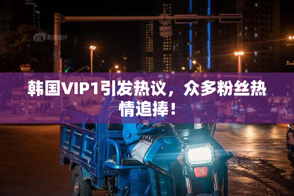 韩国VIP1引发热议，众多粉丝热情追捧！