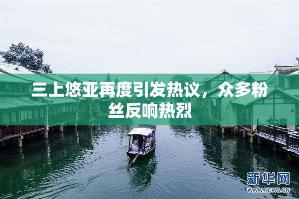 三上悠亚再度引发热议，众多粉丝反响热烈