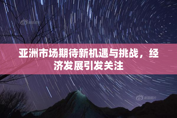 亚洲市场期待新机遇与挑战，经济发展引发关注