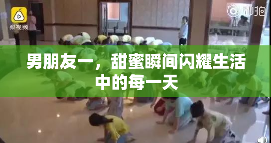 男朋友一，甜蜜瞬间闪耀生活中的每一天