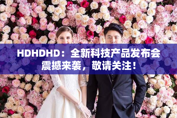 HDHDHD：全新科技产品发布会震撼来袭，敬请关注！