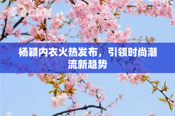 杨颖内衣火热发布，引领时尚潮流新趋势