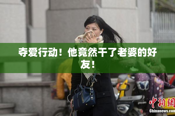 夺爱行动！他竟然干了老婆的好友！