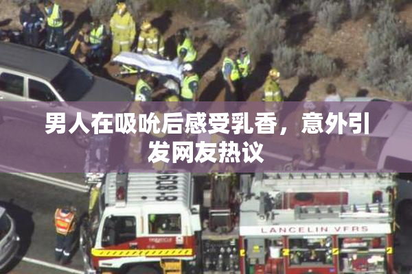 男人在吸吮后感受乳香，意外引发网友热议