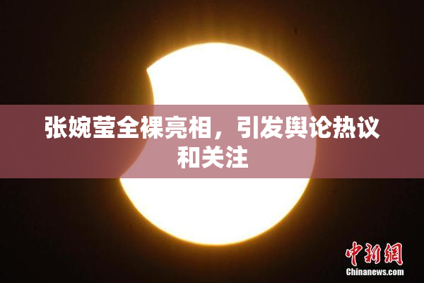 张婉莹全裸亮相，引发舆论热议和关注