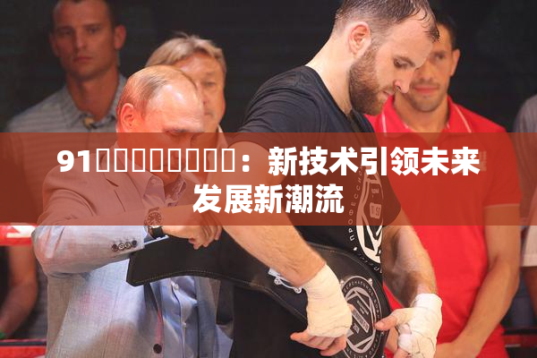 91❌‌❌‌❌‌❌‌：新技术引领未来发展新潮流