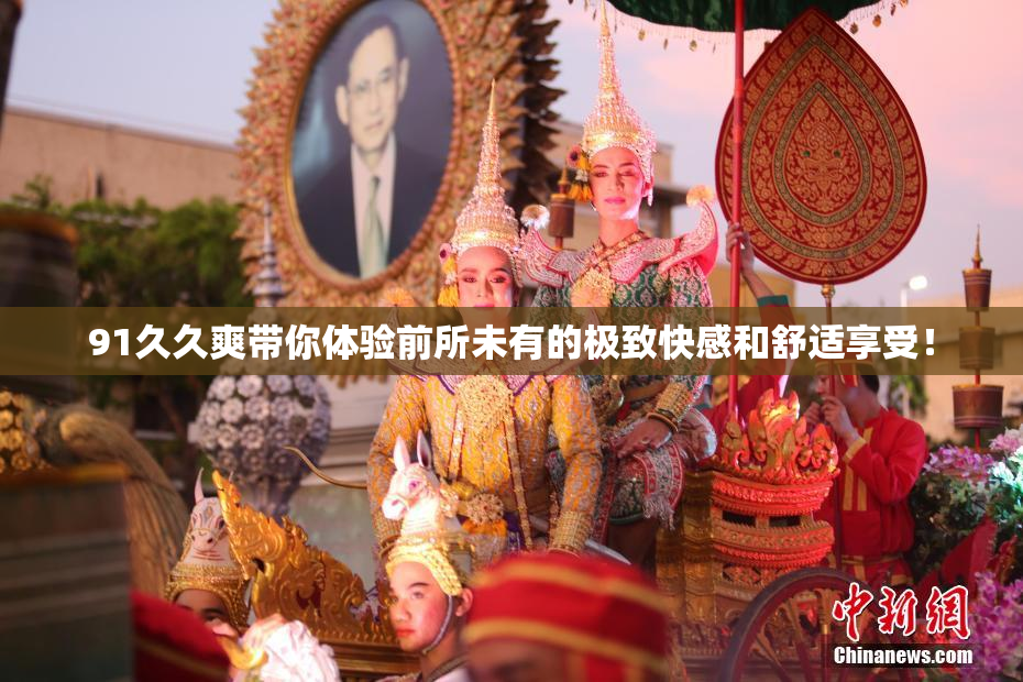 91久久爽带你体验前所未有的极致快感和舒适享受！