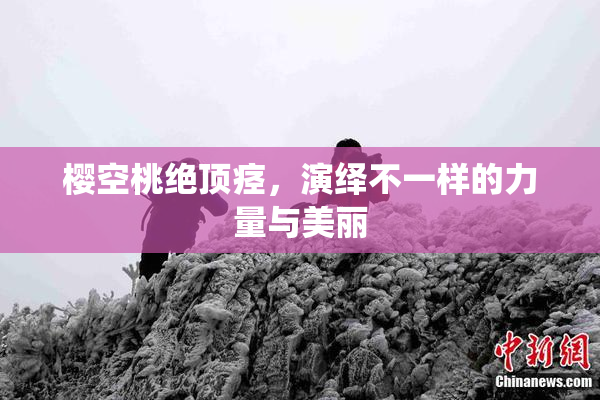 樱空桃绝顶痉，演绎不一样的力量与美丽