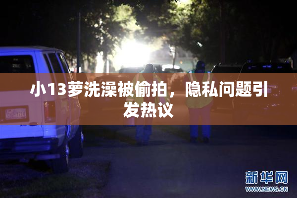 小13萝洗澡被偷拍，隐私问题引发热议
