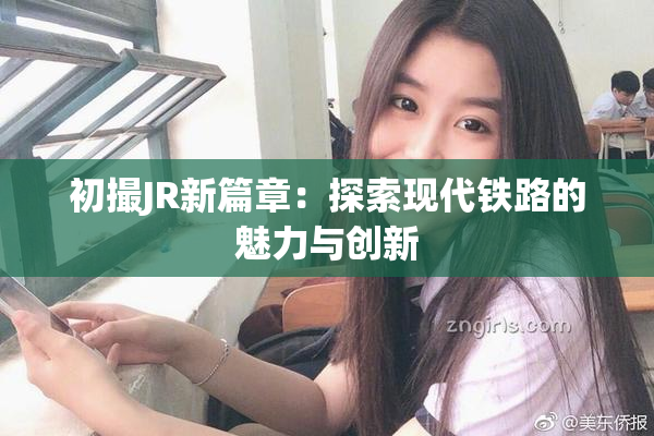 初撮JR新篇章：探索现代铁路的魅力与创新