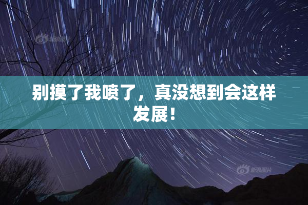 别摸了我喷了，真没想到会这样发展！