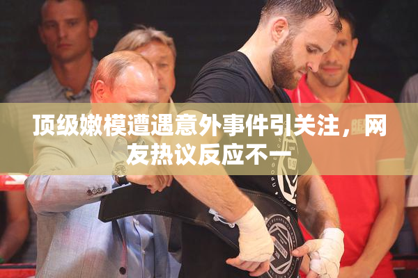 顶级嫩模遭遇意外事件引关注，网友热议反应不一