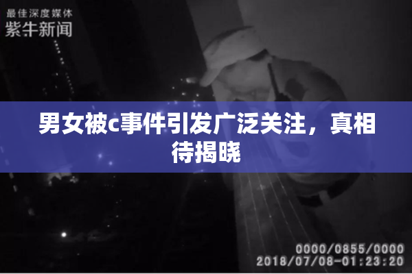 男女被c事件引发广泛关注，真相待揭晓