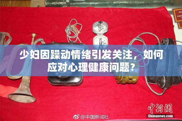 少妇因躁动情绪引发关注，如何应对心理健康问题？