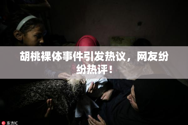 胡桃裸体事件引发热议，网友纷纷热评！
