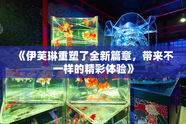 《伊芙琳重塑了全新篇章，带来不一样的精彩体验》