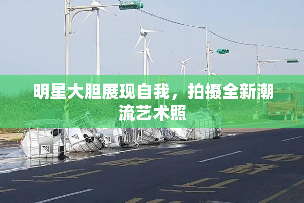 明星大胆展现自我，拍摄全新潮流艺术照